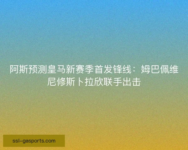 阿斯预测皇马新赛季首发锋线：姆巴佩维尼修斯卜拉欣联手出击