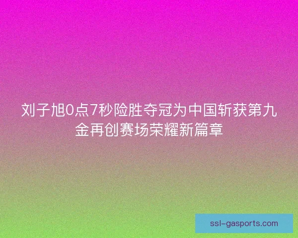 刘子旭0点7秒险胜夺冠为中国斩获第九金再创赛场荣耀新篇章