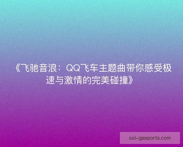 《飞驰音浪：QQ飞车主题曲带你感受极速与激情的完美碰撞》