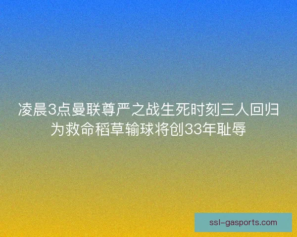 凌晨3点曼联尊严之战生死时刻三人回归为救命稻草输球将创33年耻辱